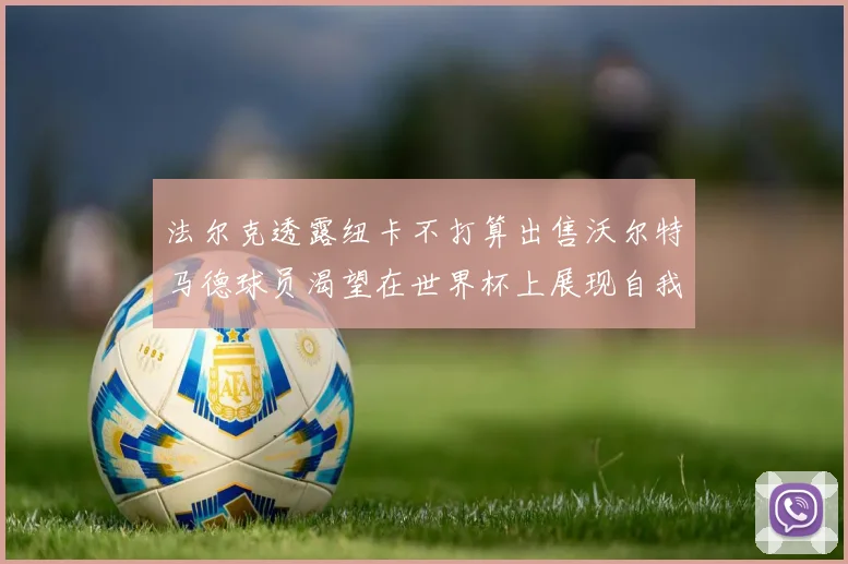 法尔克透露纽卡不打算出售沃尔特马德球员渴望在世界杯上展现自我