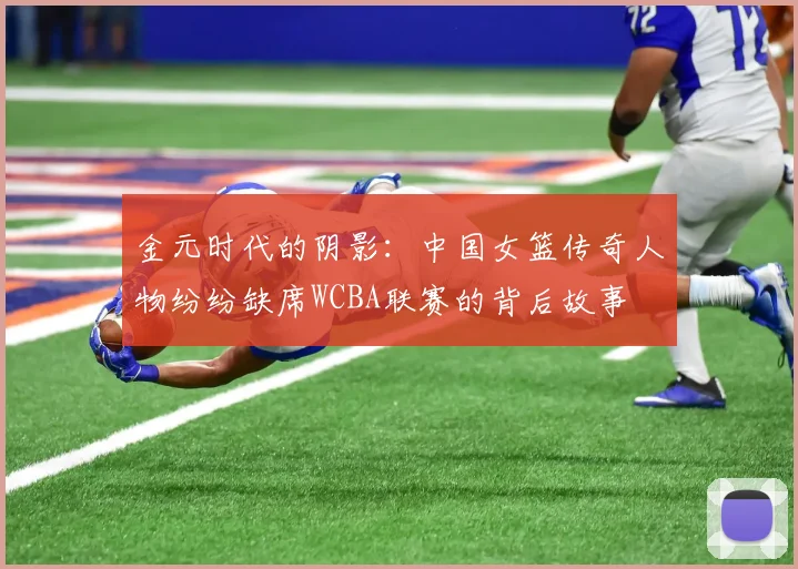 金元时代的阴影：中国女篮传奇人物纷纷缺席WCBA联赛的背后故事