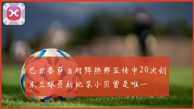 巴尔泰萨吉对阵热那亚传中20次创米兰球员新纪录小贝曾是唯一