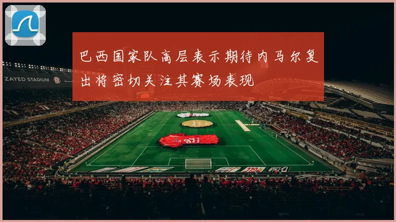 巴西国家队高层表示期待内马尔复出将密切关注其赛场表现