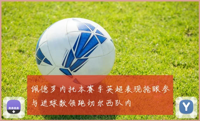 佩德罗内托本赛季英超表现抢眼参与进球数领跑切尔西队内