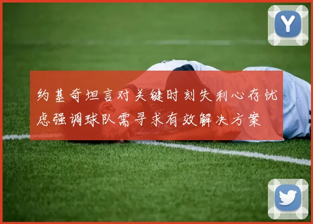 约基奇坦言对关键时刻失利心存忧虑强调球队需寻求有效解决方案