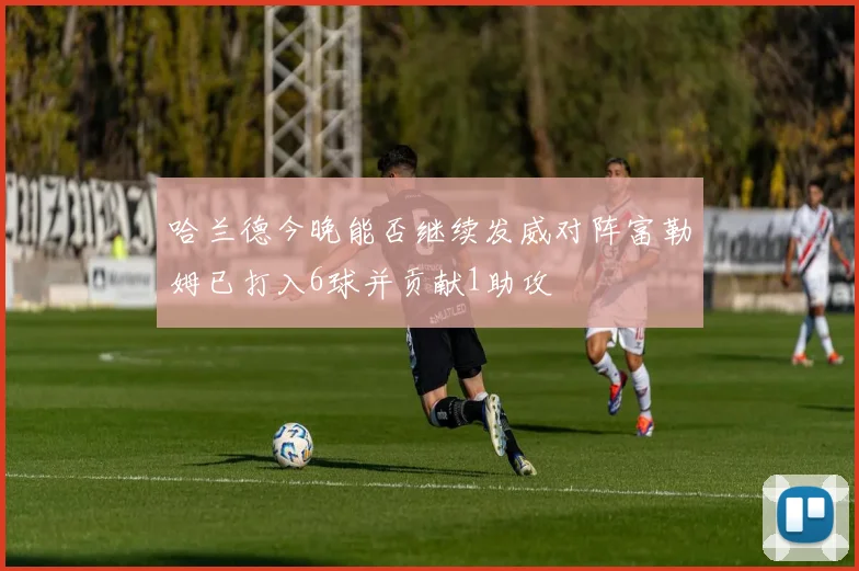 哈兰德今晚能否继续发威对阵富勒姆已打入6球并贡献1助攻