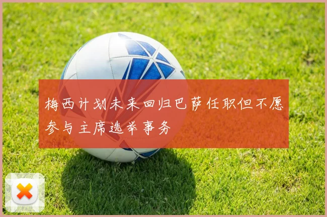 梅西计划未来回归巴萨任职但不愿参与主席选举事务