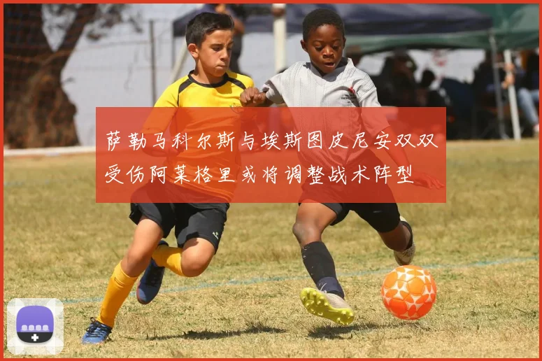 萨勒马科尔斯与埃斯图皮尼安双双受伤阿莱格里或将调整战术阵型