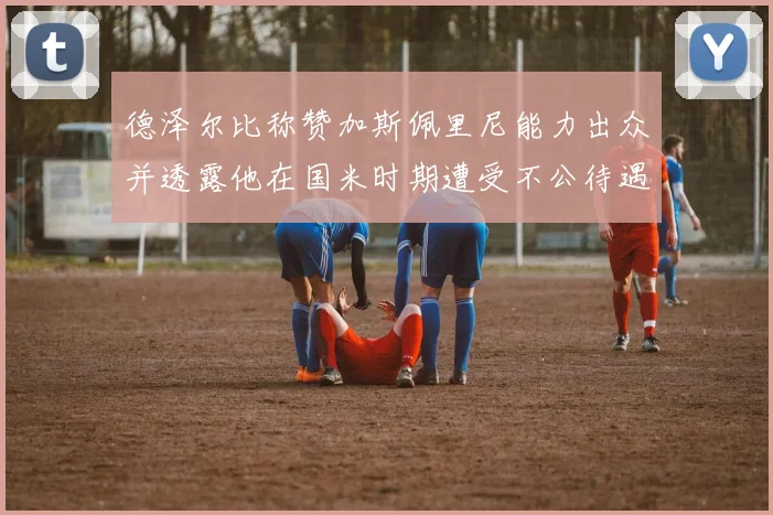 德泽尔比称赞加斯佩里尼能力出众并透露他在国米时期遭受不公待遇