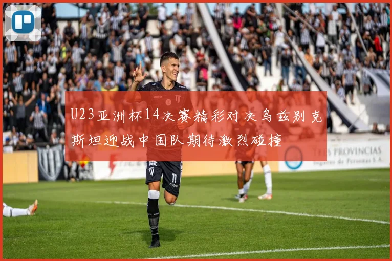 U23亚洲杯14决赛精彩对决乌兹别克斯坦迎战中国队期待激烈碰撞