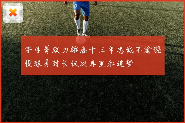 字母哥效力雄鹿十三年忠诚不渝现役球员时长仅次库里和追梦
