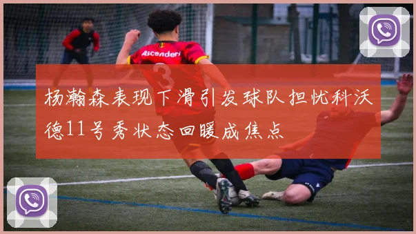 杨瀚森表现下滑引发球队担忧科沃德11号秀状态回暖成焦点