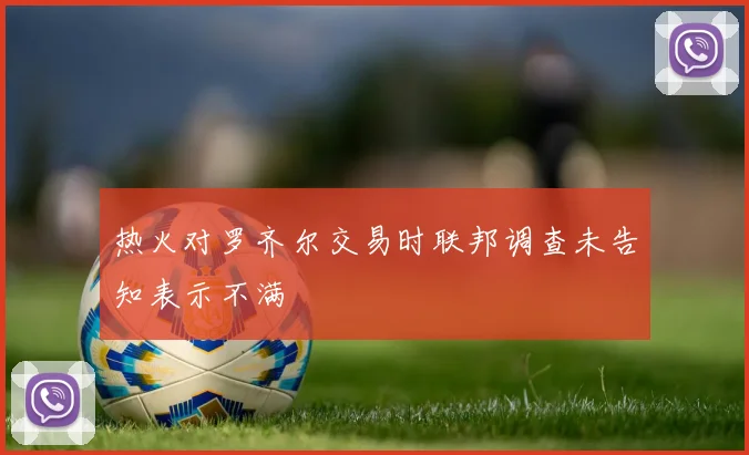 热火对罗齐尔交易时联邦调查未告知表示不满