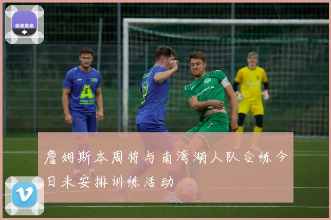 詹姆斯本周将与南湾湖人队合练今日未安排训练活动