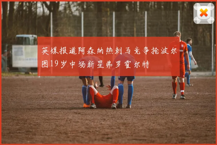 英媒报道阿森纳热刺马竞争抢波尔图19岁中场新星弗罗霍尔特