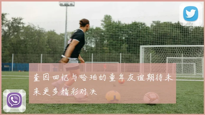 奎因回忆与哈珀的童年友谊期待未来更多精彩对决