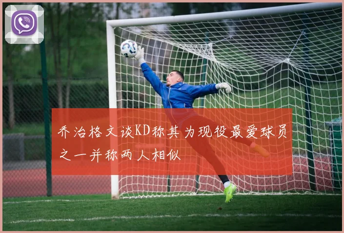 乔治格文谈KD称其为现役最爱球员之一并称两人相似