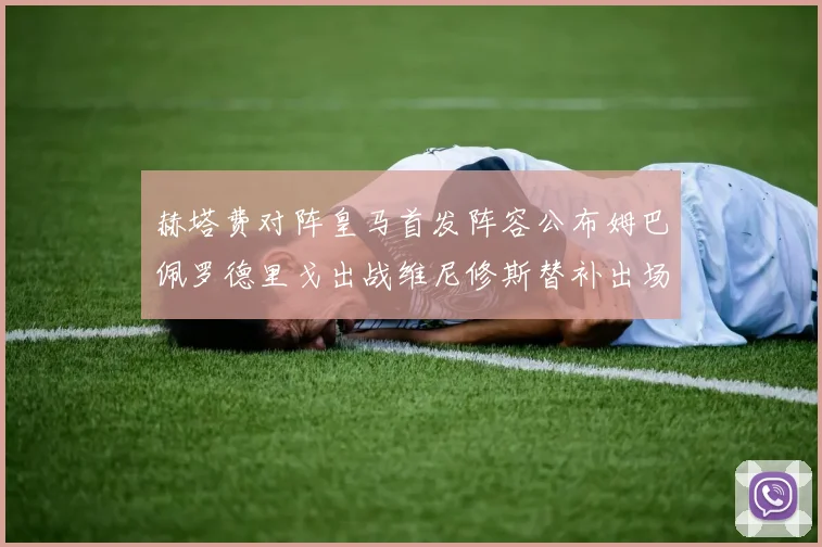 赫塔费对阵皇马首发阵容公布姆巴佩罗德里戈出战维尼修斯替补出场