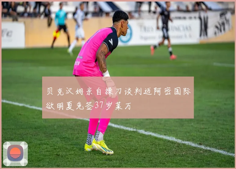 贝克汉姆亲自操刀谈判迈阿密国际欲明夏免签37岁莱万