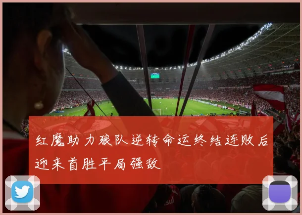 红魔助力狼队逆转命运终结连败后迎来首胜平局强敌
