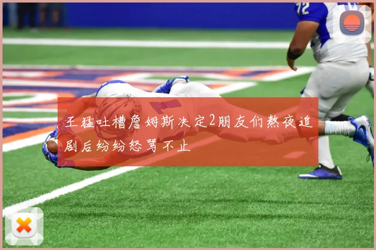 王猛吐槽詹姆斯决定2朋友们熬夜追剧后纷纷怒骂不止