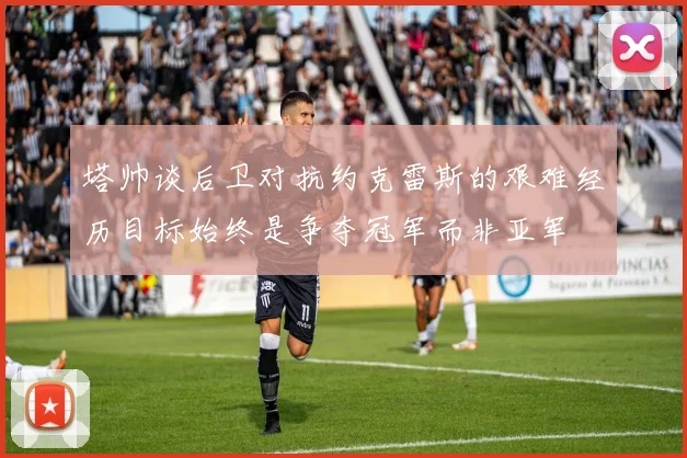 塔帅谈后卫对抗约克雷斯的艰难经历目标始终是争夺冠军而非亚军