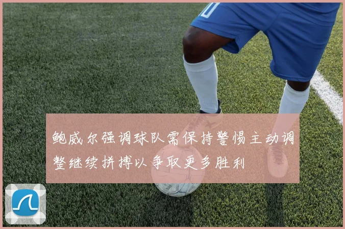 鲍威尔强调球队需保持警惕主动调整继续拼搏以争取更多胜利