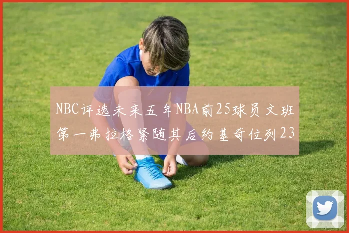 NBC评选未来五年NBA前25球员文班第一弗拉格紧随其后约基奇位列23