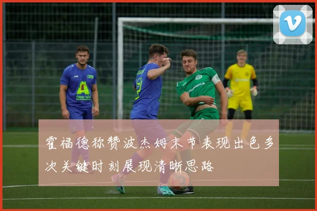 霍福德称赞波杰姆末节表现出色多次关键时刻展现清晰思路