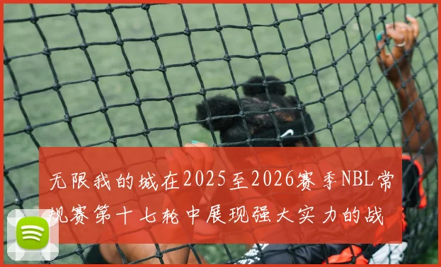 无限我的城在2025至2026赛季NBL常规赛第十七轮中展现强大实力的战报