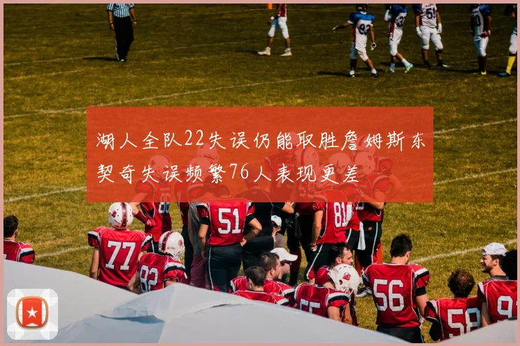 湖人全队22失误仍能取胜詹姆斯东契奇失误频繁76人表现更差