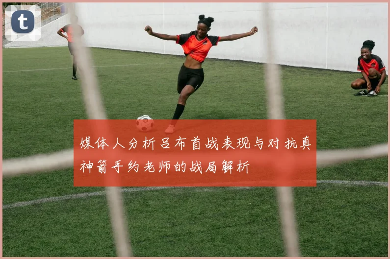 媒体人分析吕布首战表现与对抗真神箭手约老师的战局解析
