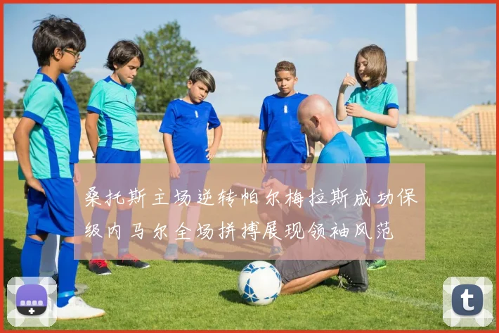 桑托斯主场逆转帕尔梅拉斯成功保级内马尔全场拼搏展现领袖风范