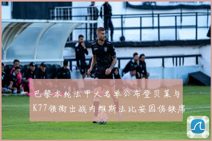 巴黎本轮法甲大名单公布登贝莱与K77领衔出战内维斯法比安因伤缺席