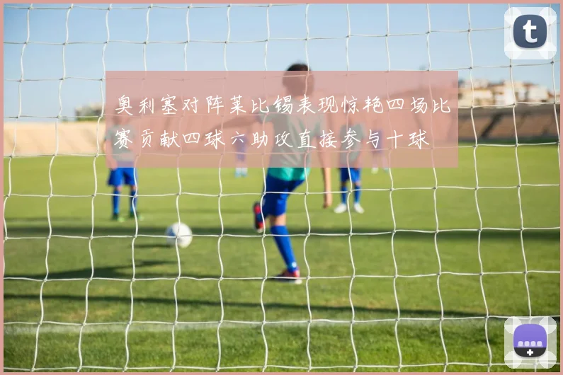 奥利塞对阵莱比锡表现惊艳四场比赛贡献四球六助攻直接参与十球