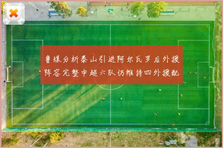 鲁媒分析泰山引进阿尔瓦罗后外援阵容完整中超六队仍维持四外援配置
