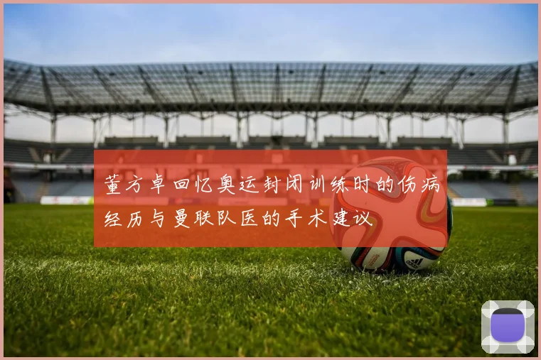 董方卓回忆奥运封闭训练时的伤病经历与曼联队医的手术建议