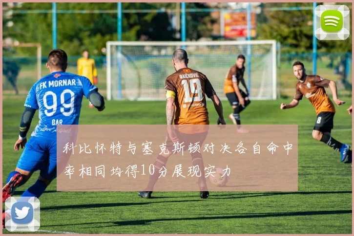 科比怀特与塞克斯顿对决各自命中率相同均得10分展现实力