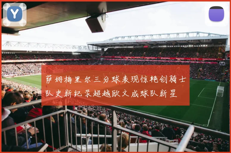 萨姆梅里尔三分球表现惊艳创骑士队史新纪录超越欧文成球队新星