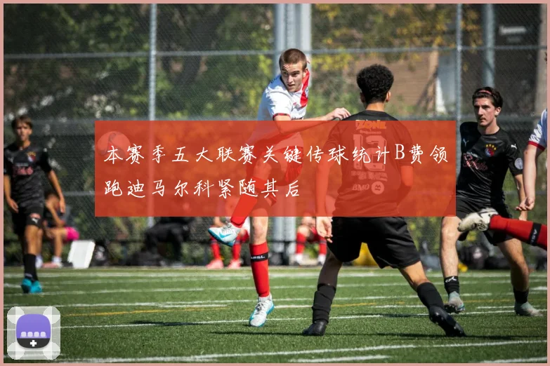 本赛季五大联赛关键传球统计B费领跑迪马尔科紧随其后