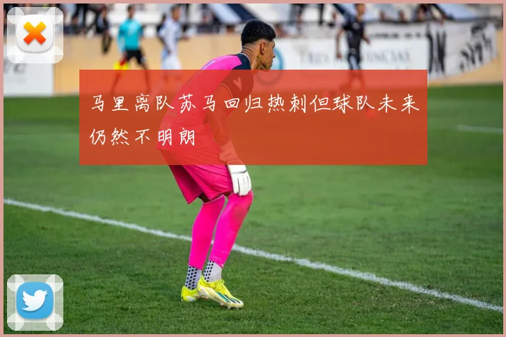 马里离队苏马回归热刺但球队未来仍然不明朗