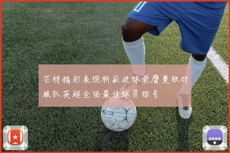 芒特精彩表现斩获进球荣膺曼联对狼队英超全场最佳球员称号