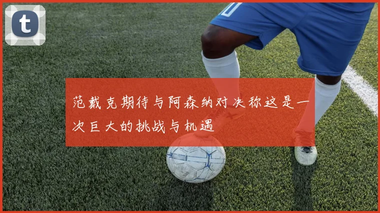 范戴克期待与阿森纳对决称这是一次巨大的挑战与机遇