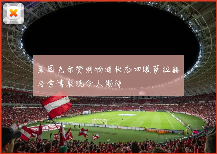 莱因克尔赞利物浦状态回暖萨拉赫与索博表现令人期待
