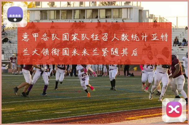 意甲各队国家队征召人数统计亚特兰大领衔国米米兰紧随其后