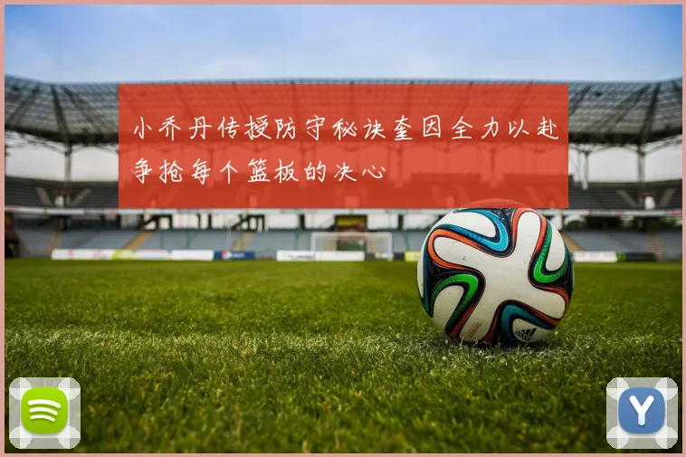 小乔丹传授防守秘诀奎因全力以赴争抢每个篮板的决心