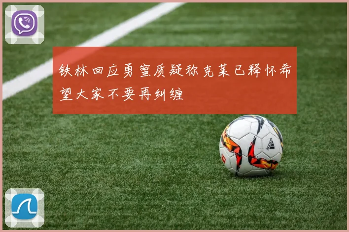 铁林回应勇蜜质疑称克莱已释怀希望大家不要再纠缠